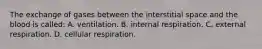 The exchange of gases between the interstitial space and the blood is called: A. ventilation. B. internal respiration. C. external respiration. D. cellular respiration.