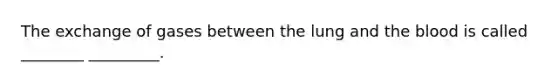 The exchange of gases between the lung and the blood is called ________ _________.
