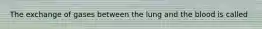 The exchange of gases between the lung and the blood is called