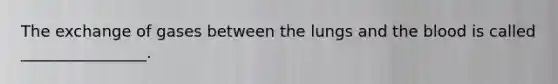 The exchange of gases between the lungs and the blood is called ________________.