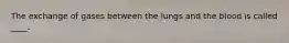 The exchange of gases between the lungs and the blood is called ____.​