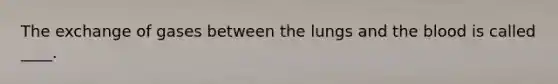 The exchange of gases between the lungs and the blood is called ____.​