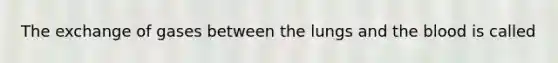 The exchange of gases between the lungs and the blood is called