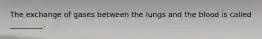 The exchange of gases between the lungs and the blood is called _________.