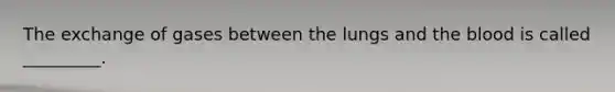 The exchange of gases between the lungs and the blood is called _________.