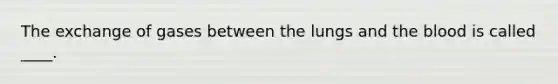 The exchange of gases between the lungs and the blood is called ____.