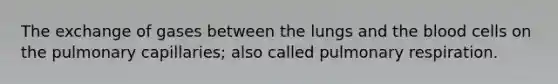 The exchange of gases between the lungs and the blood cells on the pulmonary capillaries; also called pulmonary respiration.