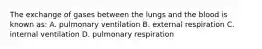 The exchange of gases between the lungs and the blood is known as: A. pulmonary ventilation B. external respiration C. internal ventilation D. pulmonary respiration