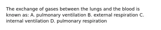 The exchange of gases between the lungs and the blood is known as: A. pulmonary ventilation B. external respiration C. internal ventilation D. pulmonary respiration