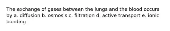 The exchange of gases between the lungs and the blood occurs by a. diffusion b. osmosis c. filtration d. active transport e. ionic bonding