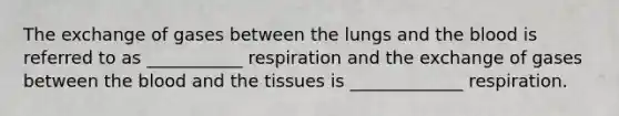 The exchange of gases between the lungs and the blood is referred to as ___________ respiration and the exchange of gases between the blood and the tissues is _____________ respiration.