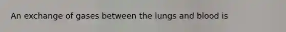 An exchange of gases between the lungs and blood is