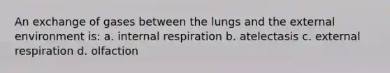 An exchange of gases between the lungs and the external environment is: a. internal respiration b. atelectasis c. external respiration d. olfaction