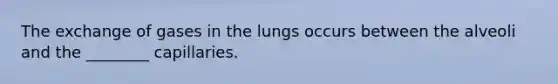 The exchange of gases in the lungs occurs between the alveoli and the ________ capillaries.