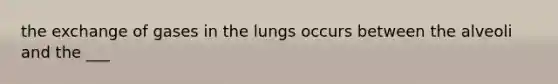 the exchange of gases in the lungs occurs between the alveoli and the ___