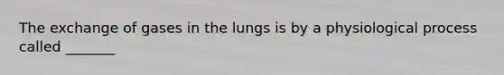 The exchange of gases in the lungs is by a physiological process called _______