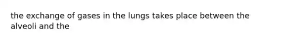 the exchange of gases in the lungs takes place between the alveoli and the