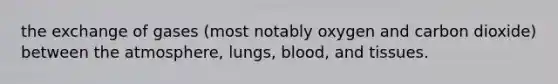 the exchange of gases (most notably oxygen and carbon dioxide) between the atmosphere, lungs, blood, and tissues.