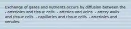 Exchange of gases and nutrients occurs by diffusion between the - arterioles and tissue cells. - arteries and veins. - artery walls and tissue cells. - capillaries and tissue cells. - arterioles and venules.