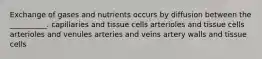 Exchange of gases and nutrients occurs by diffusion between the __________. capillaries and tissue cells arterioles and tissue cells arterioles and venules arteries and veins artery walls and tissue cells