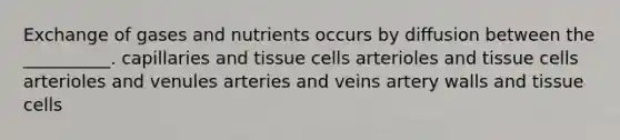 Exchange of gases and nutrients occurs by diffusion between the __________. capillaries and tissue cells arterioles and tissue cells arterioles and venules arteries and veins artery walls and tissue cells