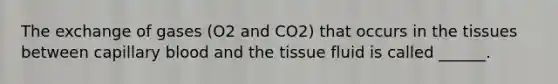 The exchange of gases (O2 and CO2) that occurs in the tissues between capillary blood and the tissue fluid is called ______.