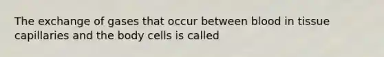 The exchange of gases that occur between blood in tissue capillaries and the body cells is called