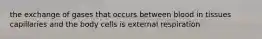 the exchange of gases that occurs between blood in tissues capillaries and the body cells is external respiration