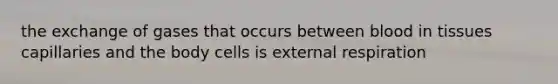 the exchange of gases that occurs between blood in tissues capillaries and the body cells is external respiration