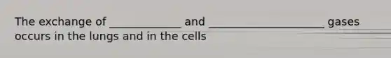 The exchange of _____________ and _____________________ gases occurs in the lungs and in the cells