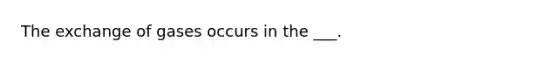 The exchange of gases occurs in the ___.