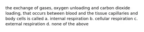 the exchange of gases, oxygen unloading and carbon dioxide loading, that occurs between blood and the tissue capillaries and body cells is called a. internal respiration b. cellular respiration c. external respiration d. none of the above