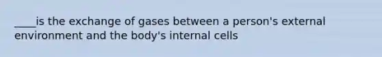 ____is the exchange of gases between a person's external environment and the body's internal cells