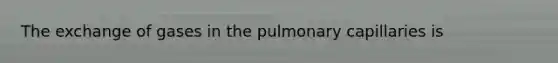 The exchange of gases in the pulmonary capillaries is