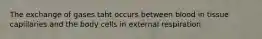 The exchange of gases taht occurs between blood in tissue capillaries and the body cells in external respiration