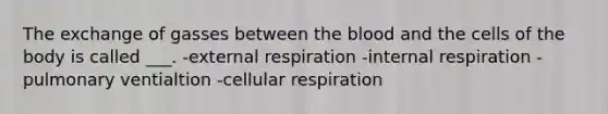 The exchange of gasses between the blood and the cells of the body is called ___. -external respiration -internal respiration -pulmonary ventialtion -cellular respiration