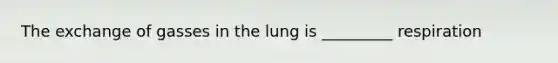 The exchange of gasses in the lung is _________ respiration