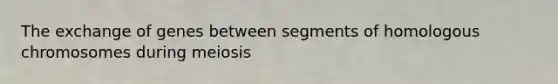 The exchange of genes between segments of homologous chromosomes during meiosis