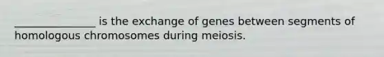 _______________ is the exchange of genes between segments of homologous chromosomes during meiosis.