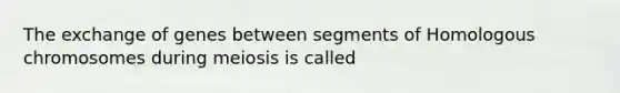 The exchange of genes between segments of Homologous chromosomes during meiosis is called