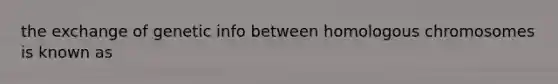 the exchange of genetic info between homologous chromosomes is known as