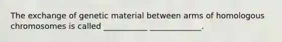 The exchange of genetic material between arms of homologous chromosomes is called ___________ _____________.