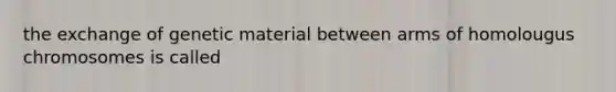 the exchange of genetic material between arms of homolougus chromosomes is called