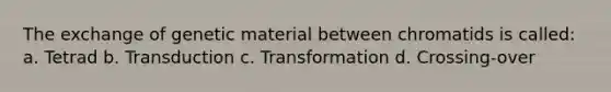 The exchange of genetic material between chromatids is called: a. Tetrad b. Transduction c. Transformation d. Crossing-over