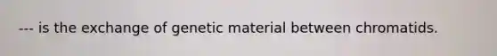 --- is the exchange of genetic material between chromatids.