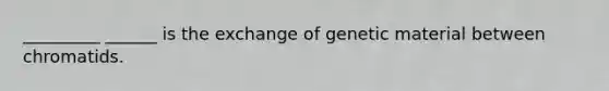 _________ ______ is the exchange of genetic material between chromatids.