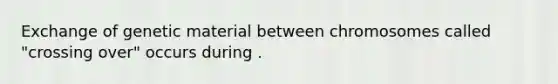 Exchange of genetic material between chromosomes called "crossing over" occurs during .