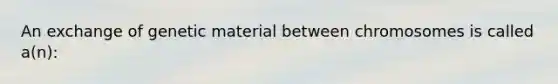An exchange of genetic material between chromosomes is called a(n):