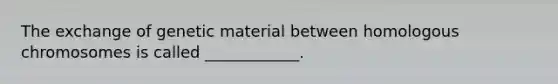 The exchange of genetic material between homologous chromosomes is called ____________.