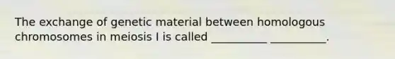 The exchange of genetic material between homologous chromosomes in meiosis I is called __________ __________.